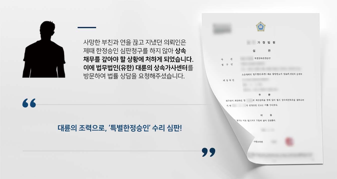## 특별한정승인 청구가 필요한 상황 부친과 연을 끊고 지냈던 의뢰인은 부친의 부고 소식을 들었으나, 상속재산 및 채무관계에 특별한 사항이 없는 것으로 생각하여 별 다른 조치를 취하지 않았습니다. 하지만 몇 달 뒤 부친의 채권자로부터 대여금청구 소송에 피소하였고, 이에 청구시일은 지났으나 특별한정승인을 청구해야 하는 상황이었습니다. 이에 의뢰인은 특별한정승인 청구 등 법적 조치를 취하기 위해 법무법인(유한) 대륜의 상속가사전문센터를 찾아주셨습니다. ## 상속채무 몰랐기에 특별한정승인 청구 법무법인(유한) 대륜은 의뢰인과의 긴밀한 법률상담 끝에, 3인 이상의 전문가들로 상속전문변호사팀을 꾸렸습니다. 특별한정승인 등 관련 사건에 특화된 상속전문변호사팀은 다음과 같이 주장하며 조력하였습니다. ■ 의뢰인은 부친의 적극재산 및 소극재산 등 어떠한 재산이 없는 것으로 알고 있었다는 점 ■ 또한 의뢰인은 부친의 상속채무가 상속재산을 초과함을 알지 못했다는 점 ■ 이혼 및 재혼 등 가정사로 인해 부자 간 절연하게 된 안타까운 가정사가 있었다는 점 ## 특별한정승인 수리, 상속채무 해소 재판부에서는 상속전문변호사팀의 주장을 받아들여 "청구인이 피상속인의 재산상속을 함에 있어 별지 재산목록을 첨부하여 한 한정승인신고는 이를 수리한다"라고 판결했습니다. 만약 한정승인, 특별한정승인 등 위 사례와 비슷한 상황으로 곤란을 겪고 계신다면 언제든 법무법인(유한) 대륜으로 의뢰해 주시길 바랍니다. ``` 법무법인(유한) 대륜은 법률전문가 3인 이상으로 전담팀을 구성해 전문성을 극대화하며, 해결사례를 토대로 구축한 대륜만의 소송시스템으로 의뢰하신 사건을 성공으로 이끌어 오고 있습니다. 본 소송과 관련하여 법률조력이 필요하시다면 법무법인 대륜과 함께 준비하시길 바랍니다. ```